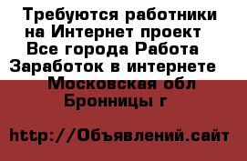 Требуются работники на Интернет-проект - Все города Работа » Заработок в интернете   . Московская обл.,Бронницы г.